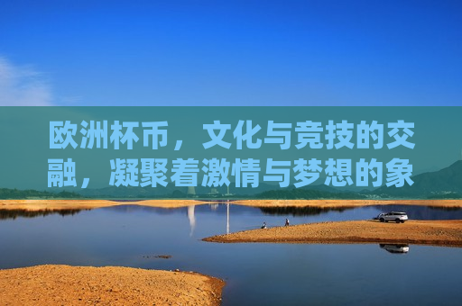 欧洲杯币，文化与竞技的交融，凝聚着 *** 与梦想的象征，欧洲杯币， *** 与梦想的交融象征，欧洲杯币， *** 与梦想的交融象征