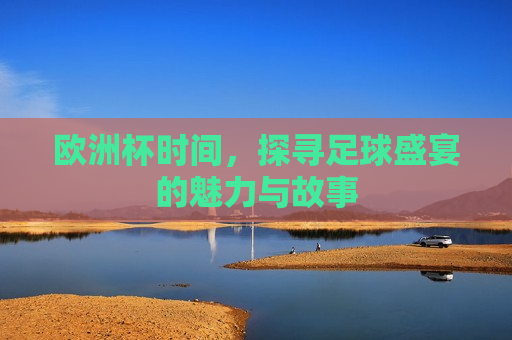欧洲杯时间，探寻足球盛宴的魅力与故事
