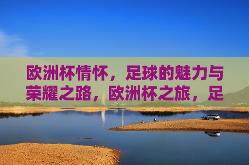 欧洲杯情怀，足球的魅力与荣耀之路，欧洲杯之旅，足球的魅力与荣耀之路，欧洲杯之旅，足球的魅力与荣耀之路