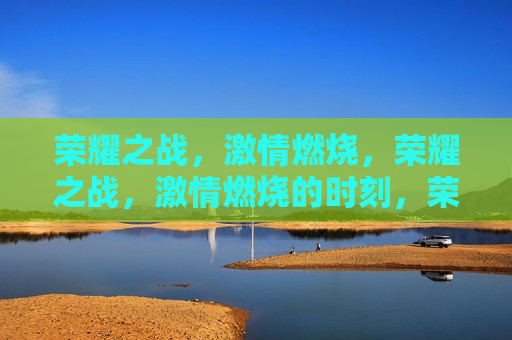 荣耀之战， *** 燃烧，荣耀之战， *** 燃烧的时刻，荣耀之战， *** 燃烧的时刻  第1张