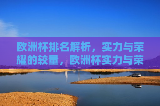 欧洲杯排名解析，实力与荣耀的较量，欧洲杯实力与荣耀之争，欧洲杯实力与荣耀之争