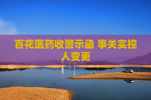 百花医药收警示函 事关实控人变更