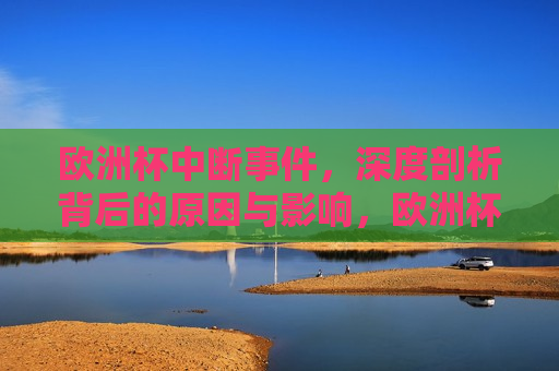 欧洲杯中断事件，深度剖析背后的原因与影响，欧洲杯中断事件背后的原因与影响解析，欧洲杯中断事件深度解析，原因与影响