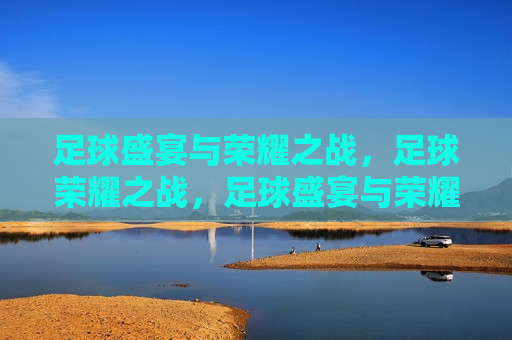 足球盛宴与荣耀之战，足球荣耀之战，足球盛宴与荣耀之战，荣耀之战启幕