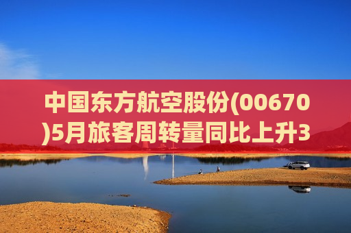 中国东方航空股份(00670)5月旅客周转量同比上升34.08% 货邮周转量同比上升64.89%