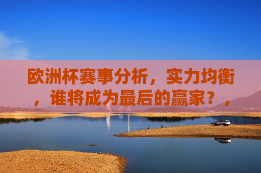 欧洲杯赛事分析，实力均衡，谁将成为最后的赢家？，欧洲杯赛事分析，实力均衡，冠军归属悬念重重，欧洲杯赛事分析，实力均衡，冠军归属悬念重重，谁能笑到最后？