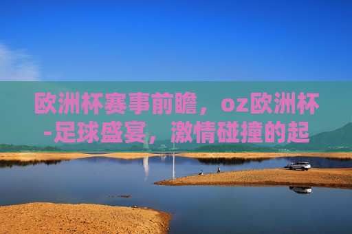 欧洲杯赛事前瞻，oz欧洲杯-足球盛宴， *** 碰撞的起点，欧洲杯赛事前瞻，OZ欧洲杯，足球盛宴启幕，欧洲杯赛事前瞻，OZ欧洲杯启幕，足球盛宴 *** 碰撞  第1张