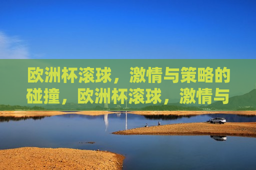 欧洲杯滚球， *** 与策略的碰撞，欧洲杯滚球， *** 与策略的较量，欧洲杯滚球， *** 与策略的较量