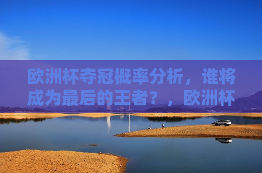 欧洲杯夺冠概率分析，谁将成为最后的王者？，欧洲杯夺冠概率解析，谁将问鼎最后的王者？，欧洲杯夺冠概率解析，谁将问鼎最后的王者？
