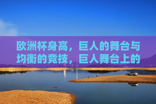 欧洲杯身高，巨人的舞台与均衡的竞技，巨人舞台上的均衡竞技，巨人舞台上的均衡竞技  第1张