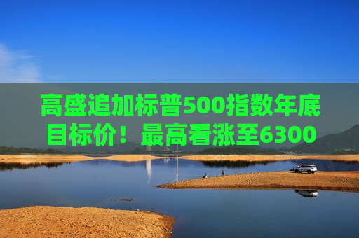 高盛追加标普500指数年底目标价！更高看涨至6300点