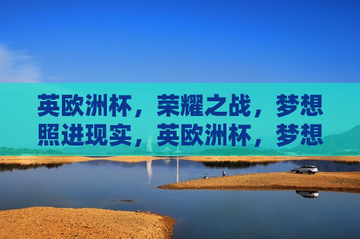 英欧洲杯，荣耀之战，梦想照进现实，英欧洲杯，梦想与现实交汇的荣耀之战，英欧洲杯，梦想与现实交汇的荣耀之战  第1张