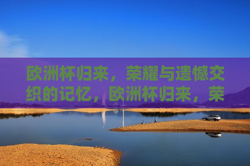 欧洲杯归来，荣耀与遗憾交织的记忆，欧洲杯归来，荣耀与遗憾的交织篇章，欧洲杯归来，荣耀与遗憾交织的篇章
