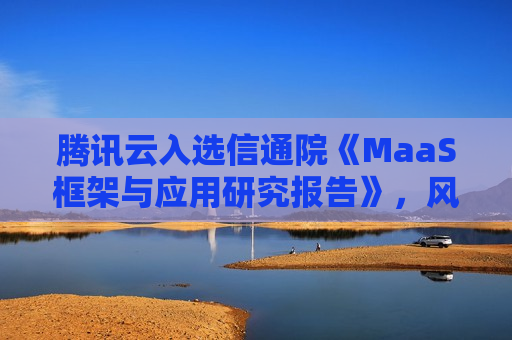 腾讯云入选信通院《MaaS框架与应用研究报告》，风控大模型助力建模效率提升  第1张