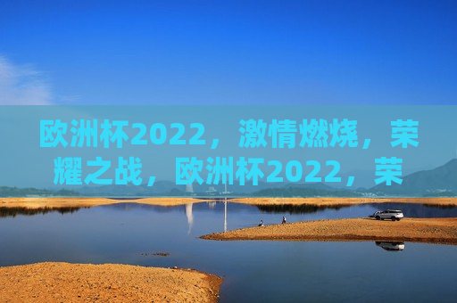 欧洲杯2022， *** 燃烧，荣耀之战，欧洲杯2022，荣耀之战， *** 燃烧，欧洲杯2022，荣耀之战， *** 燃烧之夜