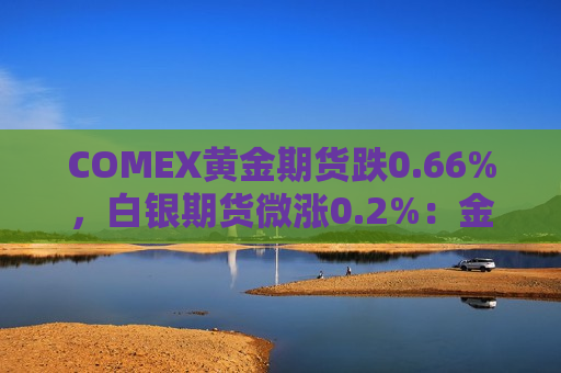 COMEX黄金期货跌0.66%，白银期货微涨0.2%：金价承压，银价小幅上扬  第1张