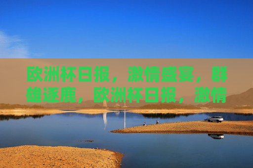 欧洲杯日报， *** 盛宴，群雄逐鹿，欧洲杯日报， *** 盛宴，谁将逐鹿群雄？，欧洲杯群雄逐鹿， *** 盛宴揭晓时刻