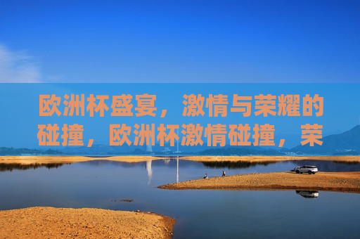 欧洲杯盛宴， *** 与荣耀的碰撞，欧洲杯 *** 碰撞，荣耀之夜，欧洲杯荣耀之夜， *** 与荣耀的交汇