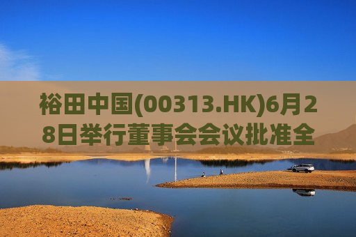 裕田中国(00313.HK)6月28日举行董事会会议批准全年业绩