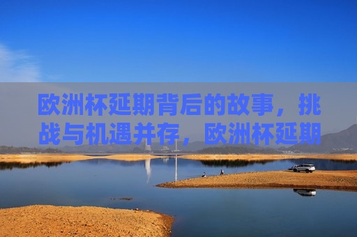 欧洲杯延期背后的故事，挑战与机遇并存，欧洲杯延期，挑战与机遇的挑战，欧洲杯延期，挑战与机遇并存