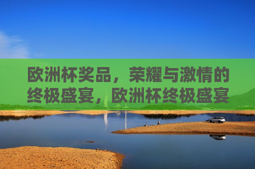 欧洲杯奖品，荣耀与 *** 的终极盛宴，欧洲杯终极盛宴，荣耀与 *** 的争夺战，欧洲杯终极盛宴，荣耀与 *** 的争夺战