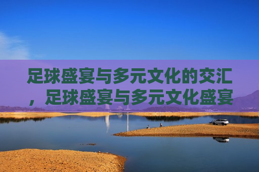 足球盛宴与多元文化的交汇，足球盛宴与多元文化盛宴，足球盛宴，多元文化的碰撞与融合  第1张