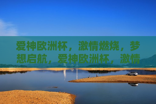 爱神欧洲杯， *** 燃烧，梦想启航，爱神欧洲杯， *** 燃烧，扬帆启航，爱神欧洲杯， *** 燃烧，扬帆启梦