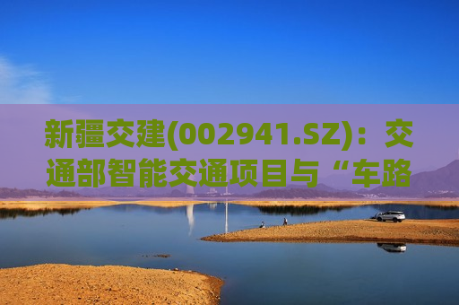 新疆交建(002941.SZ)：交通部智能交通项目与“车路云”概念无关