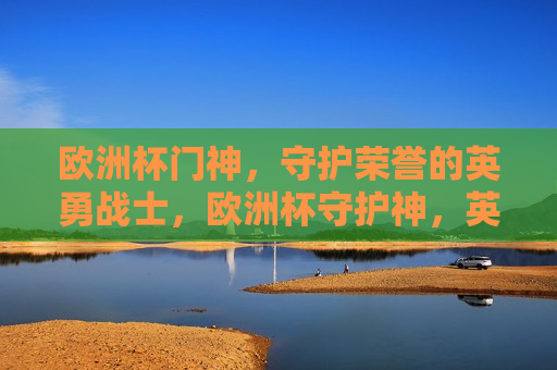 欧洲杯门神，守护荣誉的英勇战士，欧洲杯守护神，英勇战士捍卫荣誉，欧洲杯守护神，英勇战士捍卫荣誉