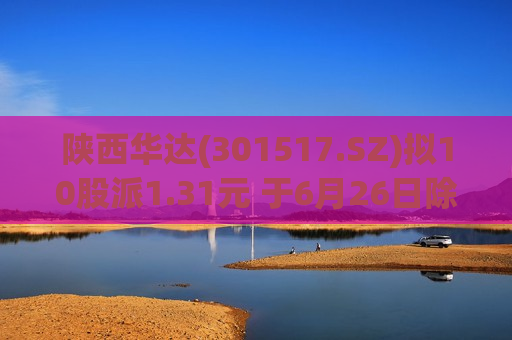 陕西华达(301517.SZ)拟10股派1.31元 于6月26日除权除息