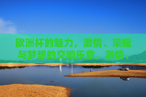 欧洲杯的魅力， *** 、荣耀与梦想的交响乐章， *** 、荣耀与梦想的交响篇章，欧洲杯的魅力， *** 、荣耀与梦想的交响篇章
