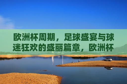 欧洲杯周期，足球盛宴与球迷狂欢的盛丽篇章，欧洲杯盛宴，足球与球迷的狂欢篇章，欧洲杯盛宴，足球与球迷的狂欢时刻