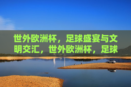 世外欧洲杯，足球盛宴与文明交汇，世外欧洲杯，足球盛宴与文明交融，世外欧洲杯，足球盛宴与文明交融