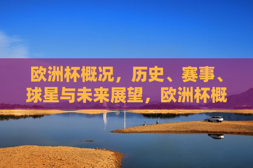 欧洲杯概况，历史、赛事、球星与未来展望，欧洲杯概览，历史传承、精彩赛事、璀璨球星与未来展望，欧洲杯概览，历史传承、赛事精彩、球星璀璨，未来展望