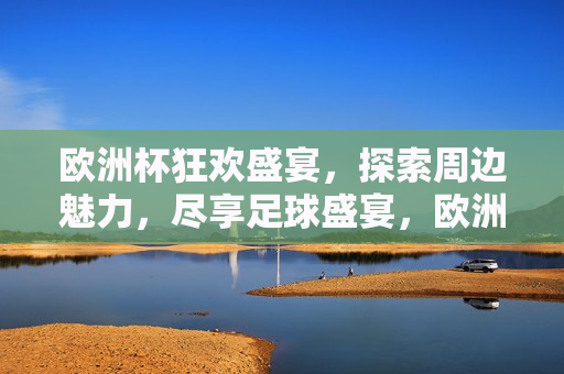 欧洲杯狂欢盛宴，探索周边魅力，尽享足球盛宴，欧洲杯狂欢季，探索魅力周边，畅享足球盛宴，欧洲杯狂欢季，探索魅力周边，畅享足球盛宴  第1张