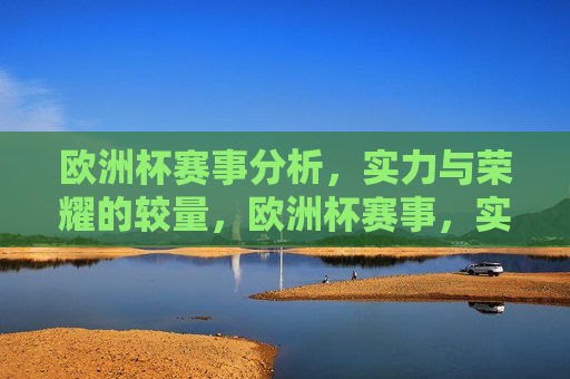 欧洲杯赛事分析，实力与荣耀的较量，欧洲杯赛事，实力与荣耀的巅峰对决，欧洲杯赛事，实力与荣耀的巅峰对决