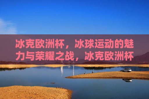 冰克欧洲杯，冰球运动的魅力与荣耀之战，冰克欧洲杯，冰球运动的荣耀之战，冰克欧洲杯，冰球运动的魅力与荣耀之战