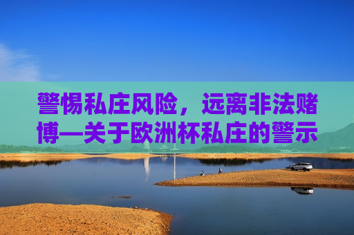 警惕私庄风险，远离非法赌博—关于欧洲杯私庄的警示，警惕欧洲杯私庄风险，远离非法赌博陷阱，警惕欧洲杯私庄风险，远离非法赌博陷阱