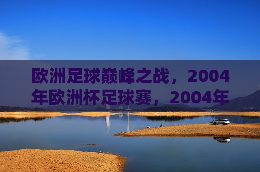 欧洲足球巅峰之战，2004年欧洲杯足球赛，2004年欧洲杯足球赛，欧洲足球巅峰之战，欧洲足球巅峰之战，回顾2004年欧洲杯足球赛  第1张