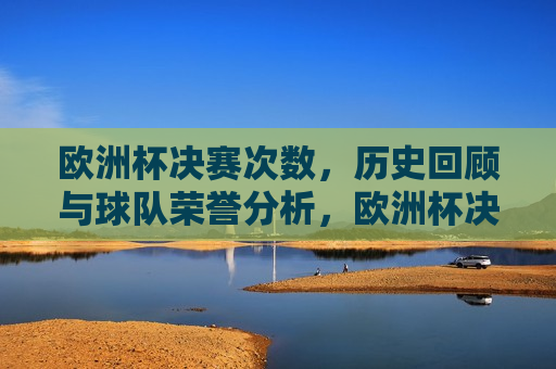 欧洲杯决赛次数，历史回顾与球队荣誉分析，欧洲杯决赛次数盘点，历史荣誉与球队实力分析，欧洲杯决赛次数盘点，历史荣誉与球队实力分析  第1张