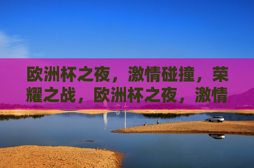 欧洲杯之夜， *** 碰撞，荣耀之战，欧洲杯之夜， *** 碰撞，荣耀之战启幕，欧洲杯之夜， *** 碰撞，荣耀之战启幕