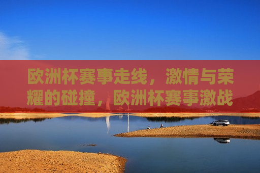 欧洲杯赛事走线， *** 与荣耀的碰撞，欧洲杯赛事激战正酣，荣耀与 *** 的较量，欧洲杯赛事激战正酣，荣耀与 *** 的较量  第1张