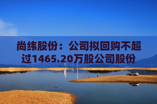 尚纬股份：公司拟回购不超过1465.20万股公司股份