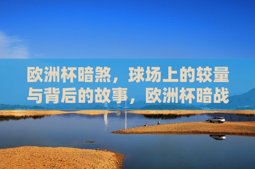 欧洲杯暗煞，球场上的较量与背后的故事，欧洲杯暗战，球场竞技与背后故事，欧洲杯背后的暗战与故事，球场竞技与较量的双重解读