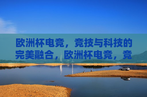 欧洲杯电竞，竞技与科技的完美融合，欧洲杯电竞，竞技与科技之完美交融，欧洲杯电竞，竞技与科技的完美交融