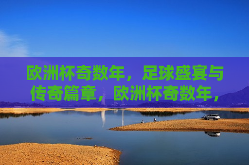 欧洲杯奇数年，足球盛宴与传奇篇章，欧洲杯奇数年，足球盛宴，传奇再续，欧洲杯奇数年，足球盛宴与传奇再续