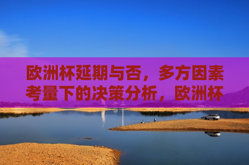 欧洲杯延期与否，多方因素考量下的决策分析，欧洲杯延期决策背后的多方考量分析，欧洲杯延期决策背后的多方考量与决策分析
