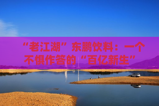 “ *** 湖”东鹏饮料：一个不惧作答的“百亿新生”  第1张
