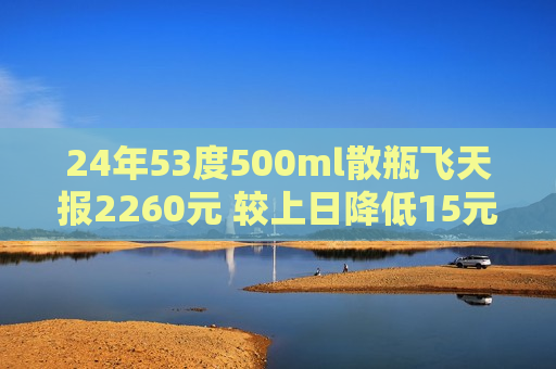 24年53度500ml散瓶飞天报2260元 较上日降低15元