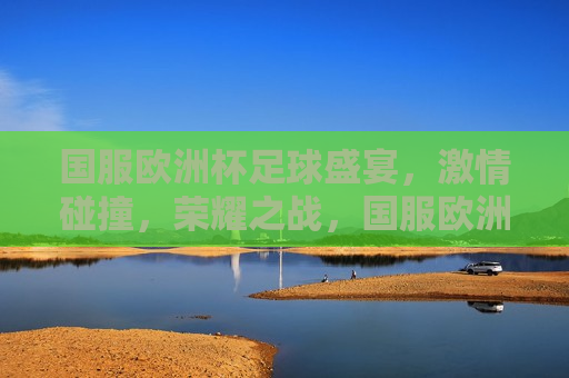 国服欧洲杯足球盛宴， *** 碰撞，荣耀之战，国服欧洲杯，荣耀之战， *** 碰撞，国服欧洲杯，荣耀之战， *** 碰撞启幕